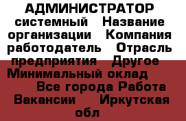 АДМИНИСТРАТОР системный › Название организации ­ Компания-работодатель › Отрасль предприятия ­ Другое › Минимальный оклад ­ 25 000 - Все города Работа » Вакансии   . Иркутская обл.